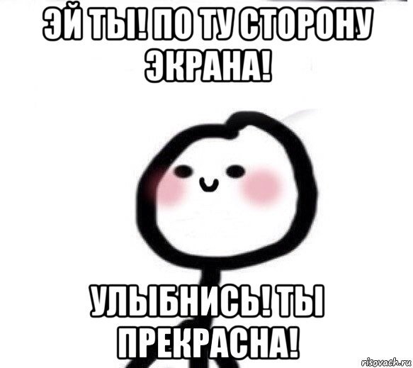 Эй ты по ту сторону экрана улыбнись