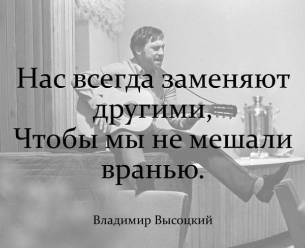 Нас всегда заменяют другими чтобы мы не мешали вранью в.Высоцкий