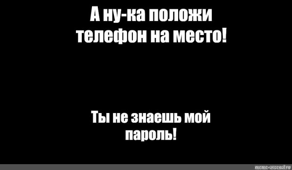 Ты не знаешь мой пароль положи телефон на место