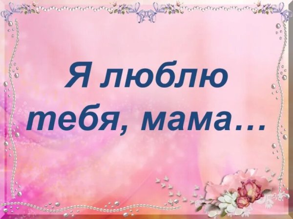 Мамочка я тебя люблю