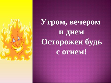 Утром вечером и днем осторожен будь с огнем