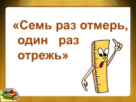 Семь раз отмерь один раз отрежь